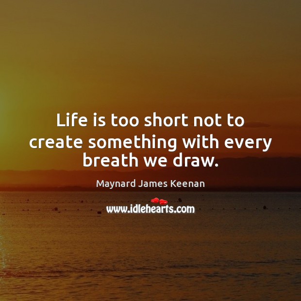 Life is too short not to create something with every breath we draw. Maynard James Keenan Picture Quote