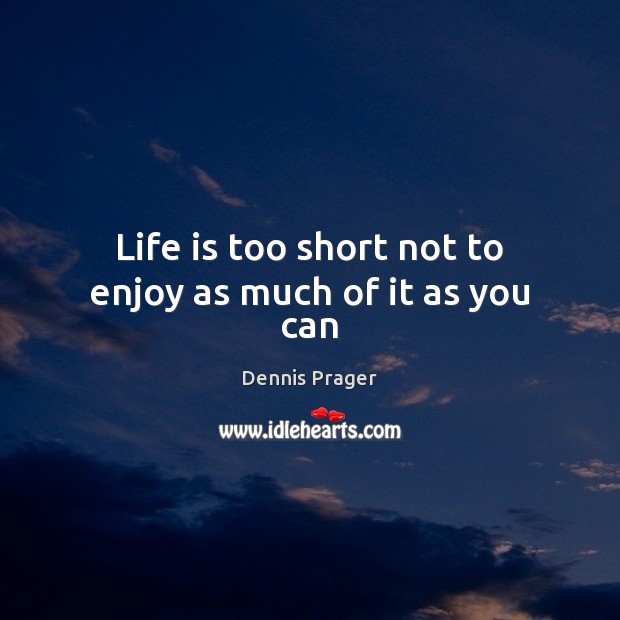 Life is too short not to enjoy as much of it as you can Dennis Prager Picture Quote