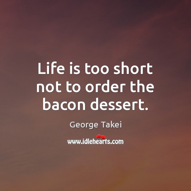 Life is too short not to order the bacon dessert. George Takei Picture Quote