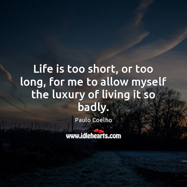 Life is too short, or too long, for me to allow myself the luxury of living it so badly. Life is Too Short Quotes Image