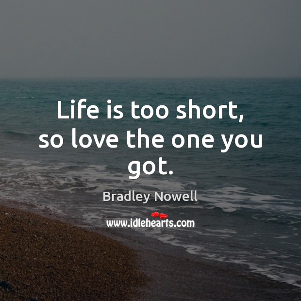 Life is too short, so love the one you got. Life is Too Short Quotes Image
