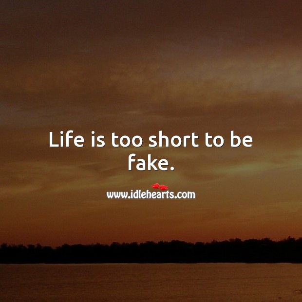 Life is too short to be fake. 