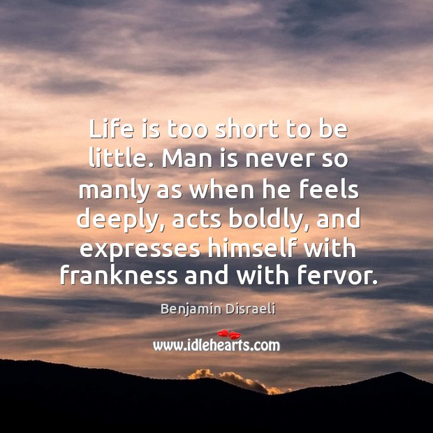 Life is too short to be little. Man is never so manly as when he feels deeply, acts boldly Benjamin Disraeli Picture Quote