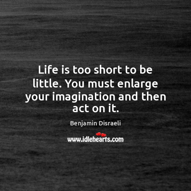 Life is too short to be little. You must enlarge your imagination and then act on it. Life is Too Short Quotes Image