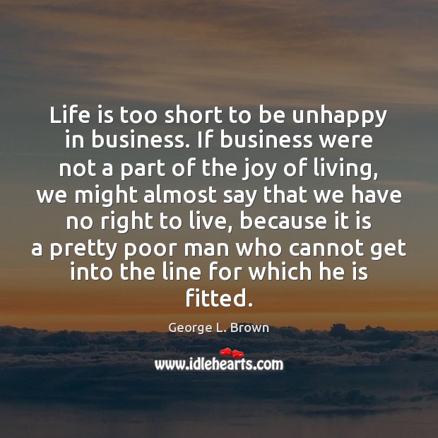 Life is too short to be unhappy in business. If business were Life is Too Short Quotes Image