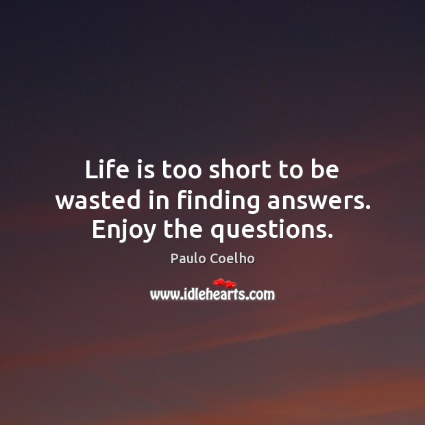 Life is too short to be wasted in finding answers. Enjoy the questions. Image