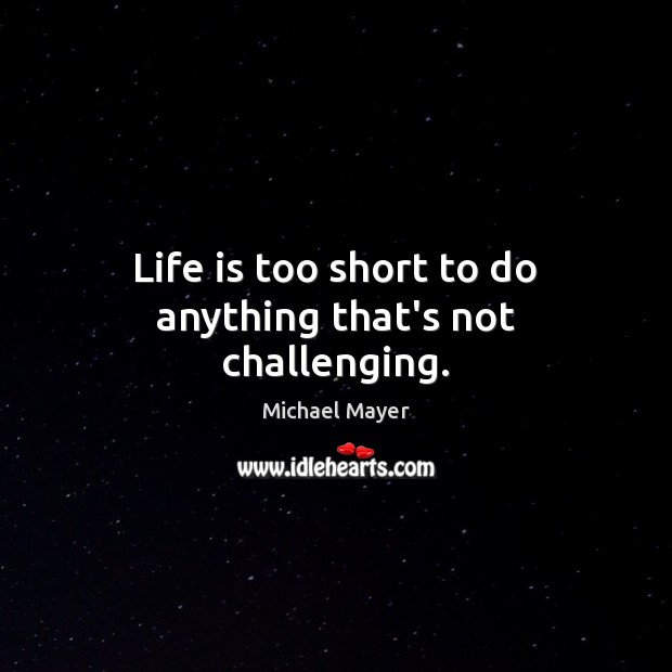 Life is too short to do anything that’s not challenging. Michael Mayer Picture Quote