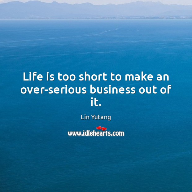 Life is too short to make an over-serious business out of it. Life is Too Short Quotes Image