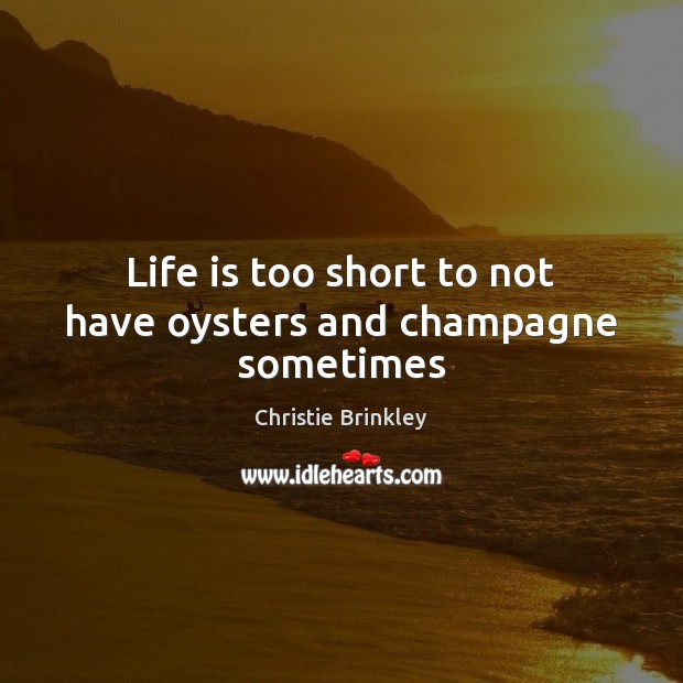 Life is too short to not have oysters and champagne sometimes Christie Brinkley Picture Quote