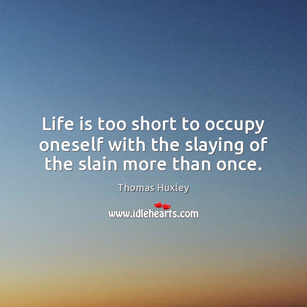 Life is too short to occupy oneself with the slaying of the slain more than once. Image