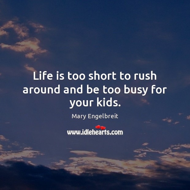 Life is too short to rush around and be too busy for your kids. Mary Engelbreit Picture Quote