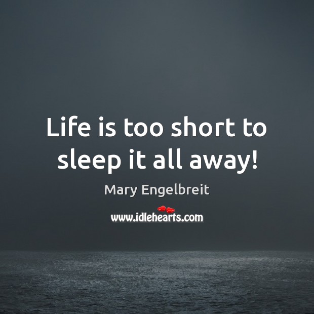 Life is too short to sleep it all away! Mary Engelbreit Picture Quote