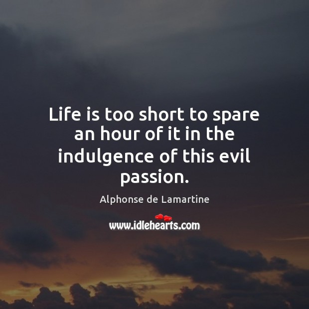 Life is too short to spare an hour of it in the indulgence of this evil passion. Alphonse de Lamartine Picture Quote