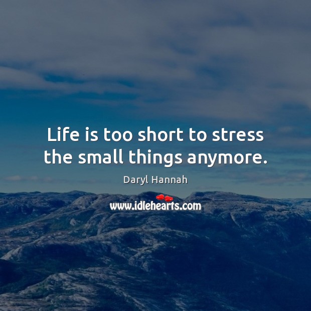 Life is too short to stress the small things anymore. 