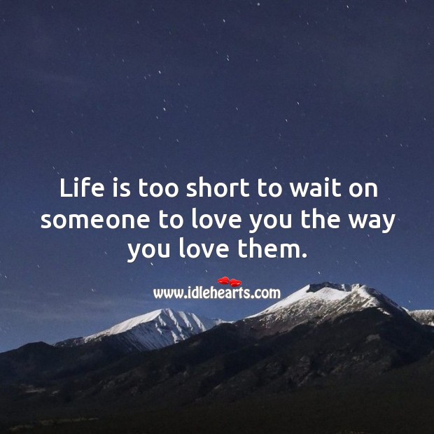 Life is too short to wait on someone to love you the way you love them. Life is Too Short Quotes Image