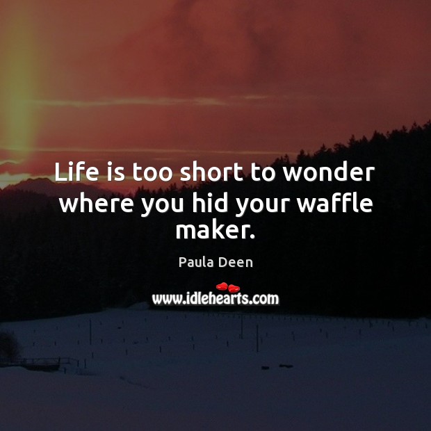 Life is too short to wonder where you hid your waffle maker. Paula Deen Picture Quote