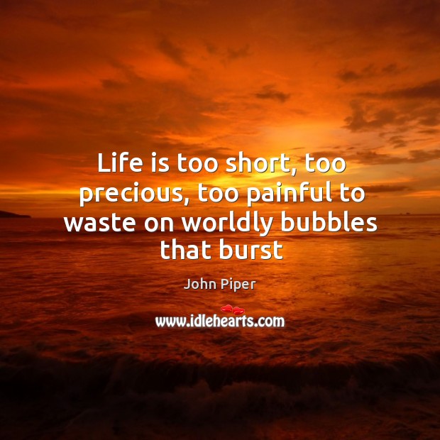 Life is too short, too precious, too painful to waste on worldly bubbles that burst Life is Too Short Quotes Image