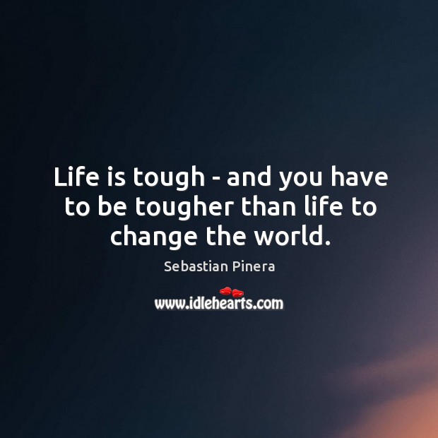 Life is tough – and you have to be tougher than life to change the world. Sebastian Pinera Picture Quote