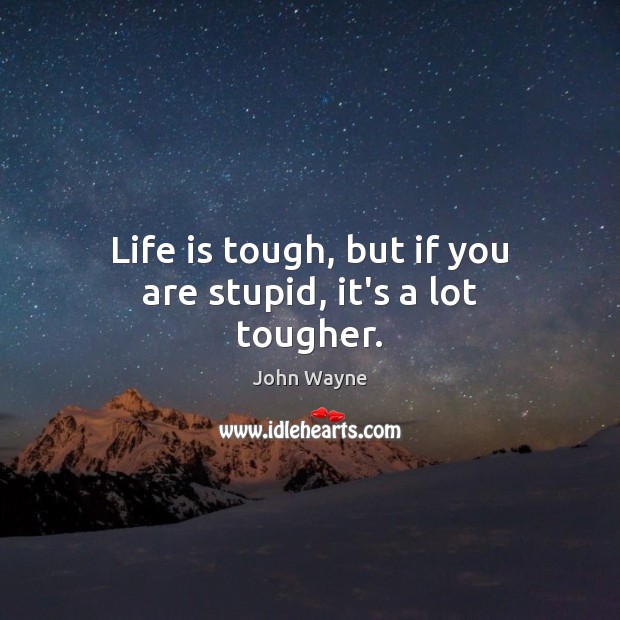 Life is tough, but if you are stupid, it’s a lot tougher. Image