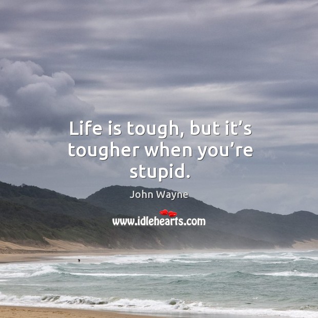 Life is tough, but it’s tougher when you’re stupid. Image