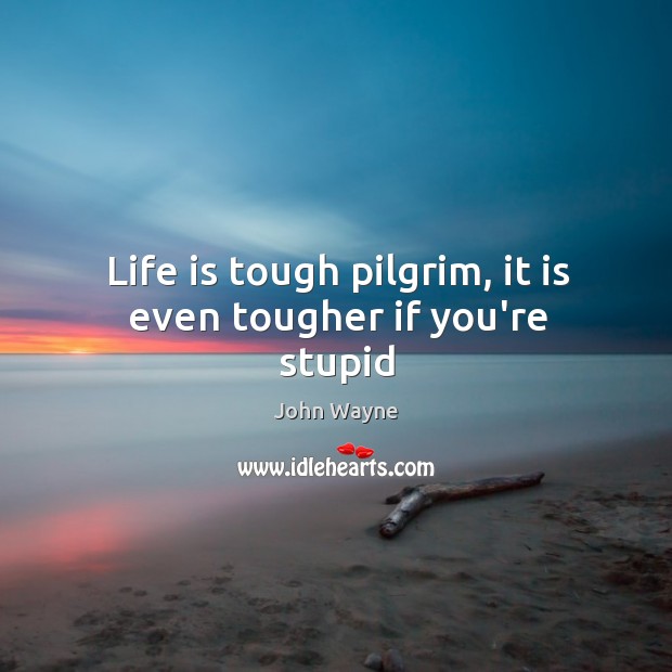Life is tough pilgrim, it is even tougher if you’re stupid Image