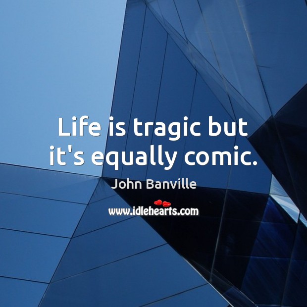 Life is tragic but it’s equally comic. Image