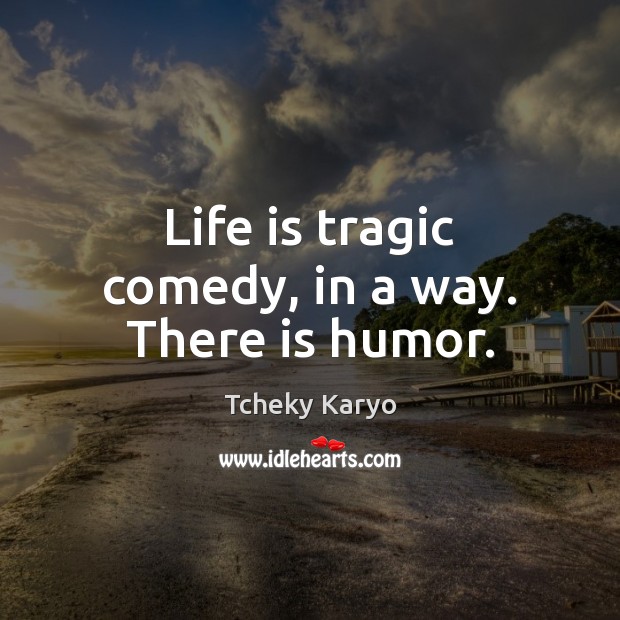 Life is tragic comedy, in a way. There is humor. Image