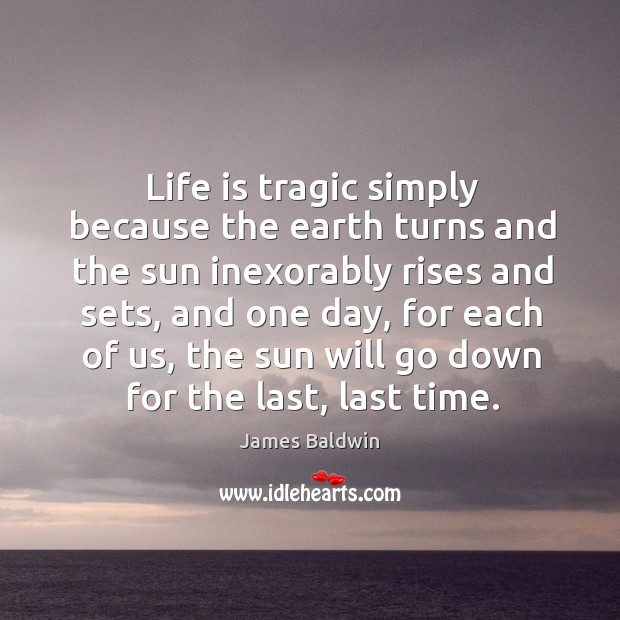 Life is tragic simply because the earth turns and the sun inexorably rises and sets James Baldwin Picture Quote