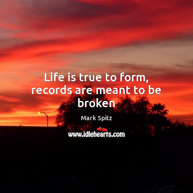 Life is true to form, records are meant to be broken 