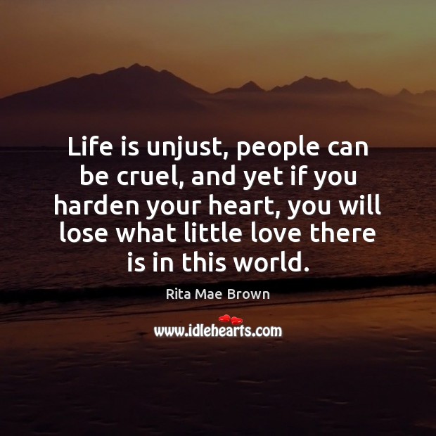 Life is unjust, people can be cruel, and yet if you harden Rita Mae Brown Picture Quote