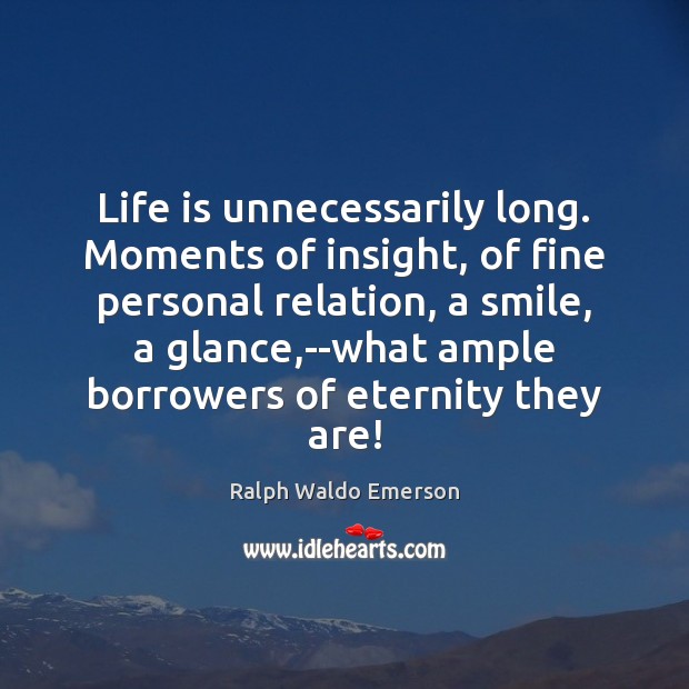 Life is unnecessarily long. Moments of insight, of fine personal relation, a 