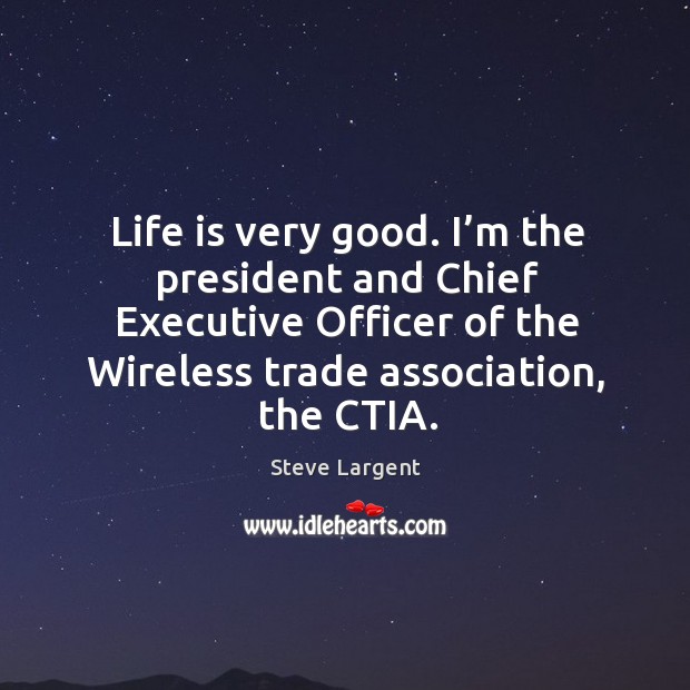 Life is very good. I’m the president and chief executive officer of the wireless trade association, the ctia. Steve Largent Picture Quote