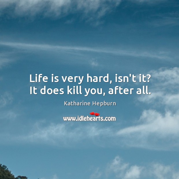 Life is very hard, isn’t it? It does kill you, after all. Katharine Hepburn Picture Quote