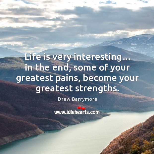 Life is very interesting… in the end, some of your greatest pains, become your greatest strengths. Drew Barrymore Picture Quote