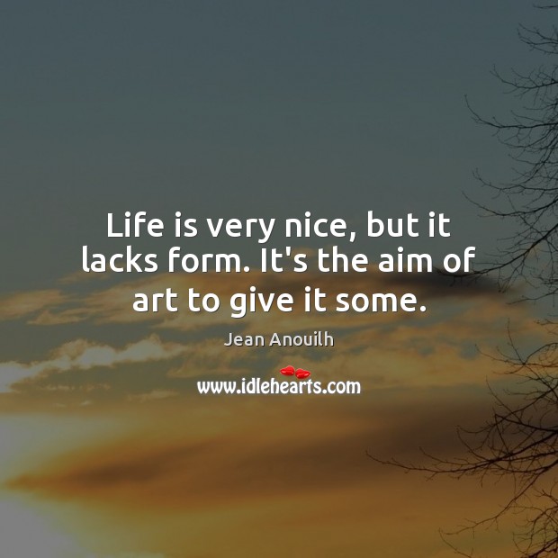 Life is very nice, but it lacks form. It’s the aim of art to give it some. Jean Anouilh Picture Quote