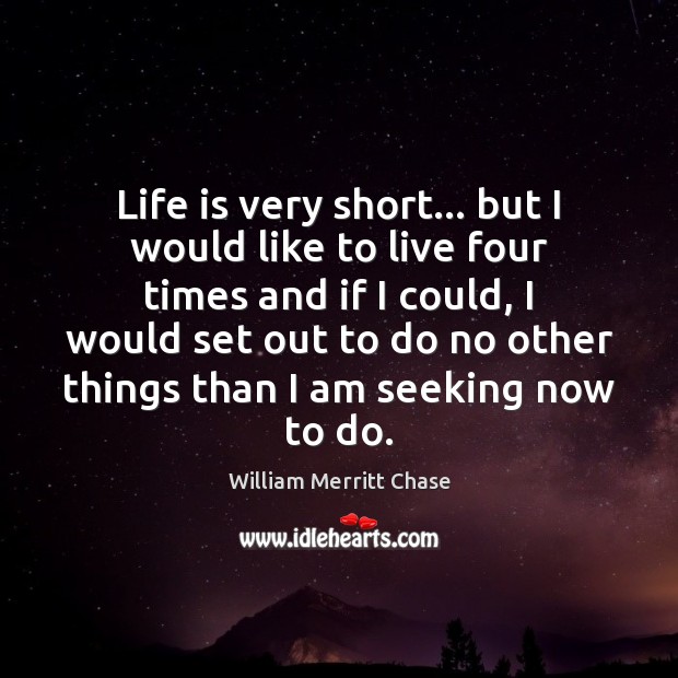 Life is very short… but I would like to live four times William Merritt Chase Picture Quote