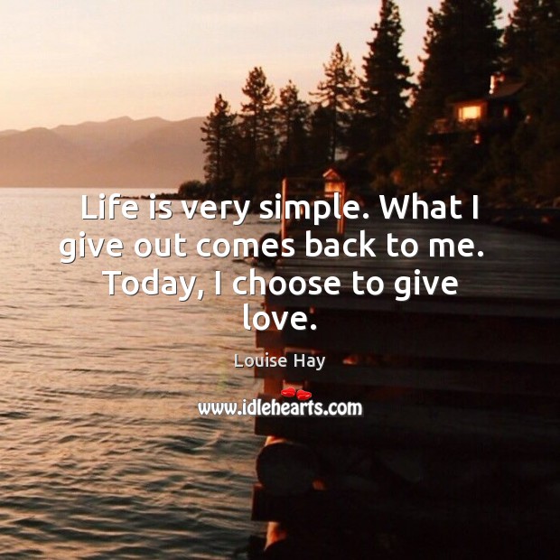 Life is very simple. What I give out comes back to me.   Today, I choose to give love. Image