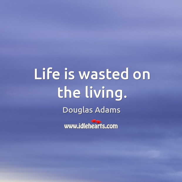 Life is wasted on the living. Douglas Adams Picture Quote