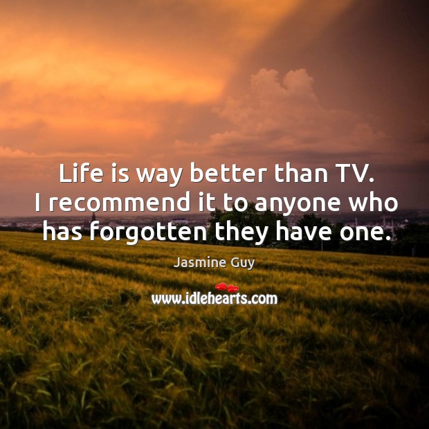 Life is way better than tv. I recommend it to anyone who has forgotten they have one. Jasmine Guy Picture Quote