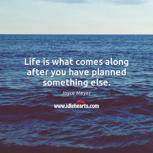Life is what comes along after you have planned something else. Image