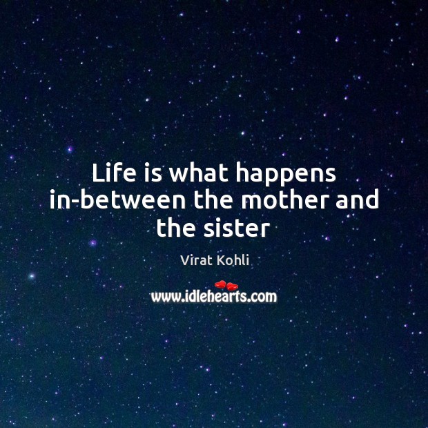 Life is what happens in-between the mother and the sister Virat Kohli Picture Quote