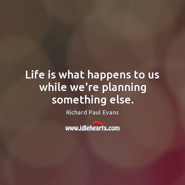 Life is what happens to us while we’re planning something else. Richard Paul Evans Picture Quote