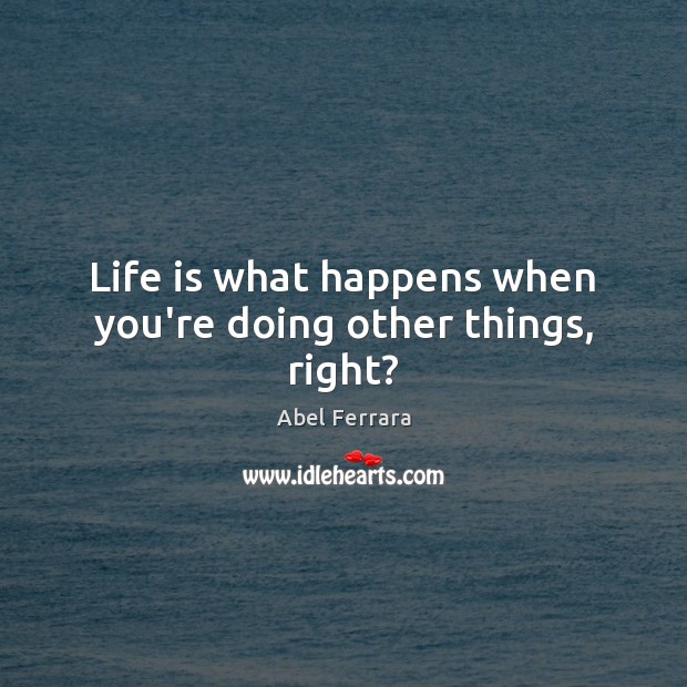 Life is what happens when you’re doing other things, right? Abel Ferrara Picture Quote