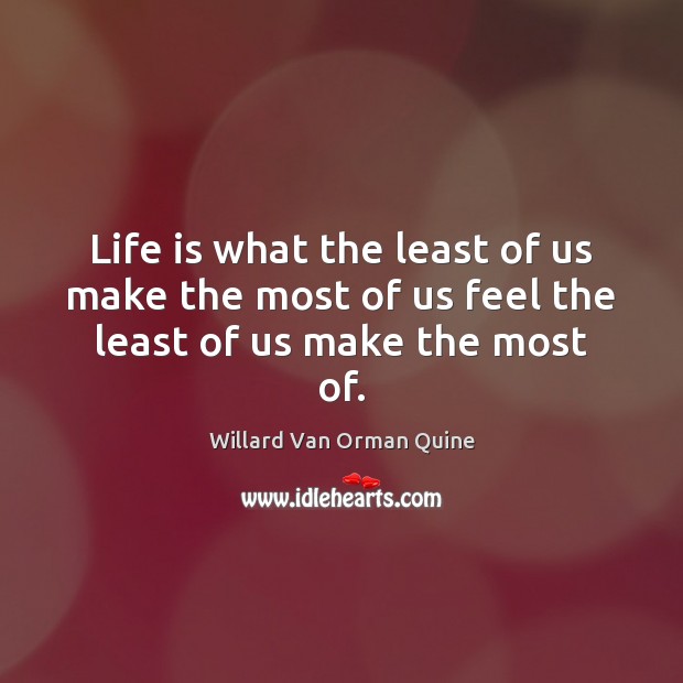 Life is what the least of us make the most of us feel the least of us make the most of. Willard Van Orman Quine Picture Quote