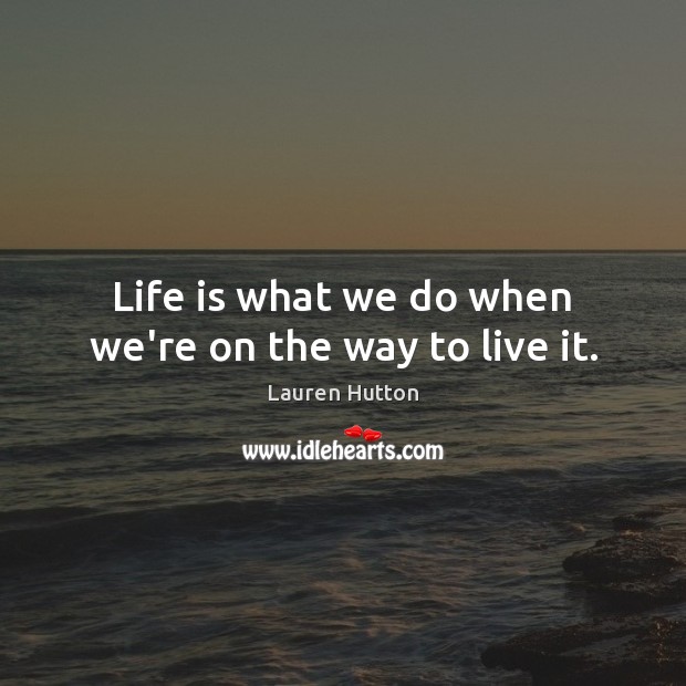 Life is what we do when we’re on the way to live it. Lauren Hutton Picture Quote