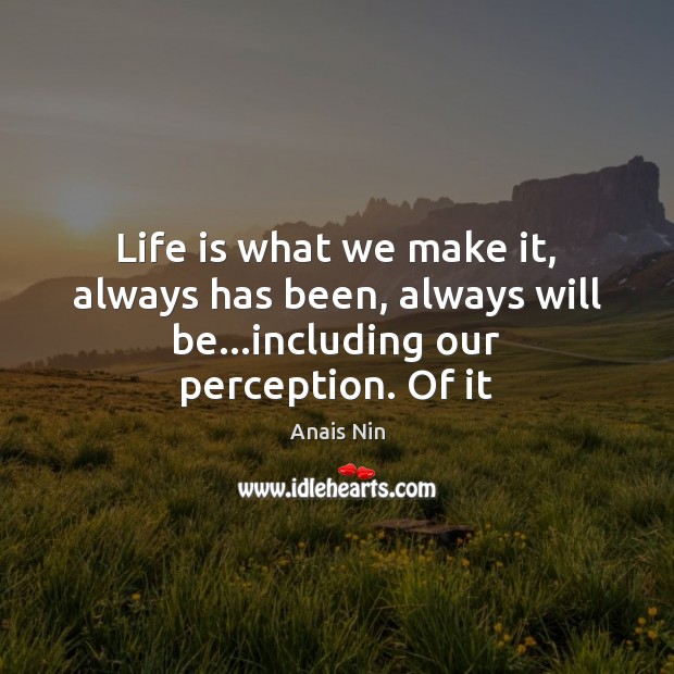 Life is what we make it, always has been, always will be…including our perception. Of it Image
