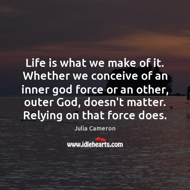 Life is what we make of it. Whether we conceive of an Julia Cameron Picture Quote