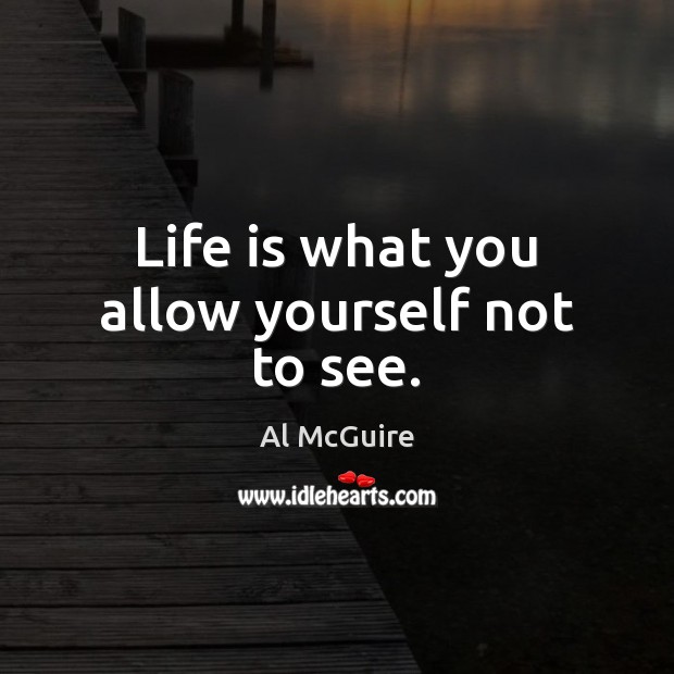 Life is what you allow yourself not to see. Al McGuire Picture Quote