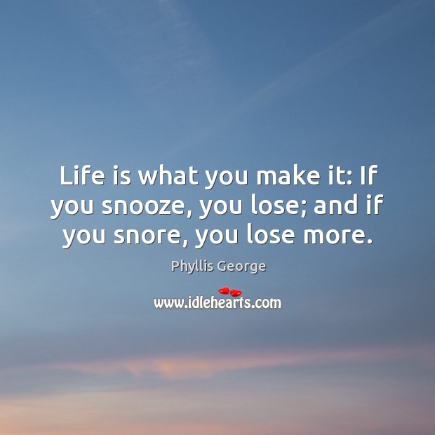 Life is what you make it: if you snooze, you lose; and if you snore, you lose more. Phyllis George Picture Quote