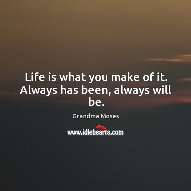 Life is what you make of it. Always has been, always will be. Grandma Moses Picture Quote